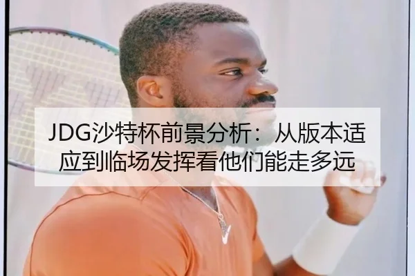 JDG沙特杯前景分析：从版本适应到临场发挥看他们能走多远